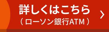 詳しくはこちら（ローソン銀行ATM）